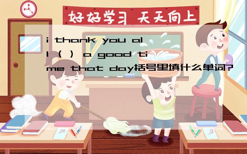 i thank you all （） a good time that day括号里填什么单词?