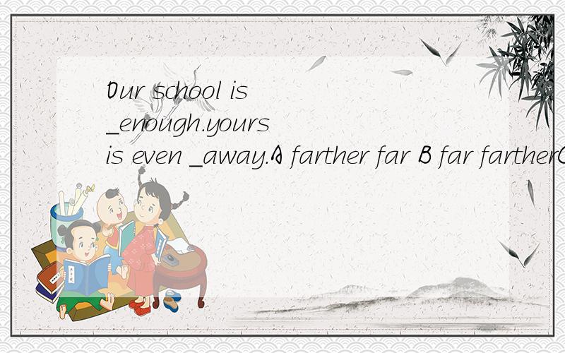 Our school is _enough.yours is even _away.A farther far B far fartherC far farer Dfurthrst further
