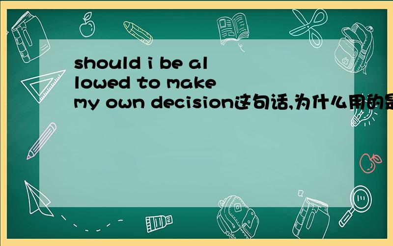 should i be allowed to make my own decision这句话,为什么用的是“be