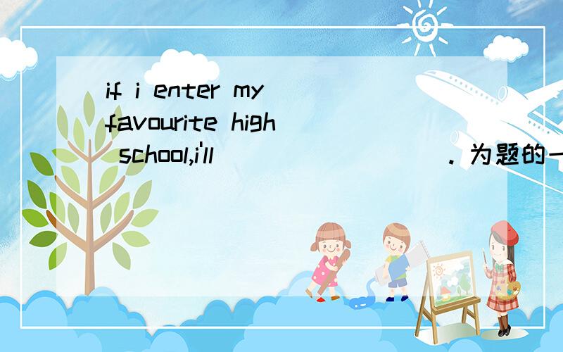 if i enter my favourite high school,i'll_________. 为题的一个英语作文,开头已经给了.The entrance exam(升学考试）will be over,and I'll be free for nearly two months. If I enter my favourite high school. I'll…