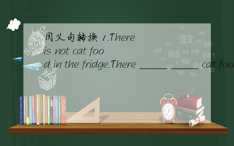 同义句转换 1.There is not cat food in the fridge.There _____ _____ cat food in the fridge.