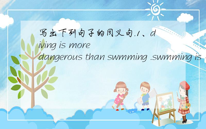 写出下列句子的同义句.1、diving is more dangerous than swmming .swmming is -- --- --- ----diving.2、sandy and jane are both slim.sandy is ------ ------ ------jane.3、skiing is excting .diving is--- - ---- ---------- --- ---- diving.4、lu