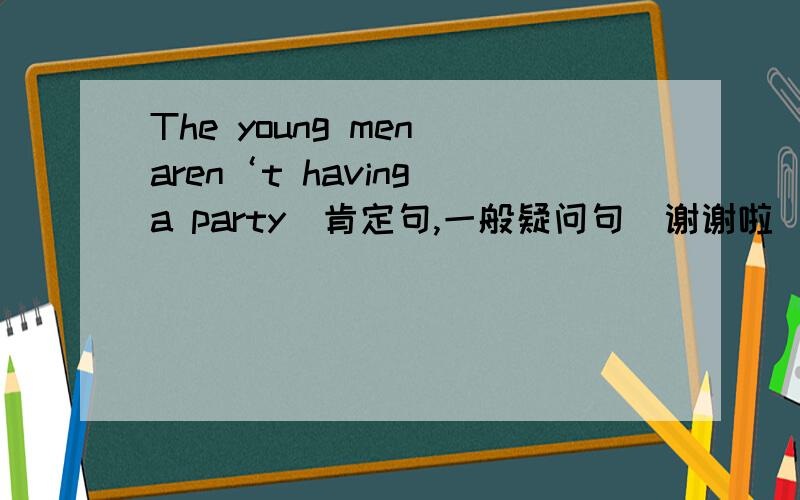 The young men aren‘t having a party(肯定句,一般疑问句）谢谢啦