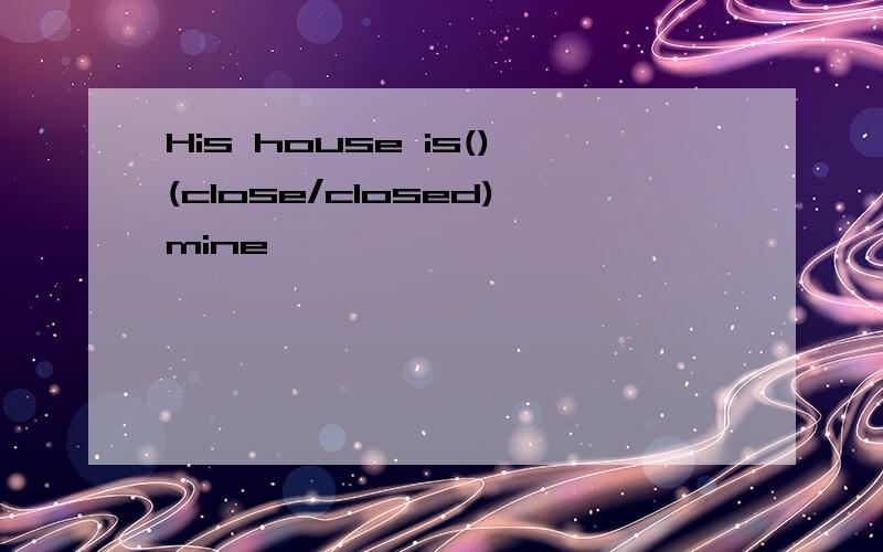 His house is()(close/closed)mine