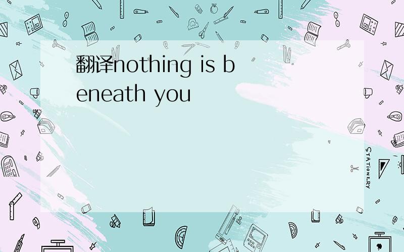 翻译nothing is beneath you