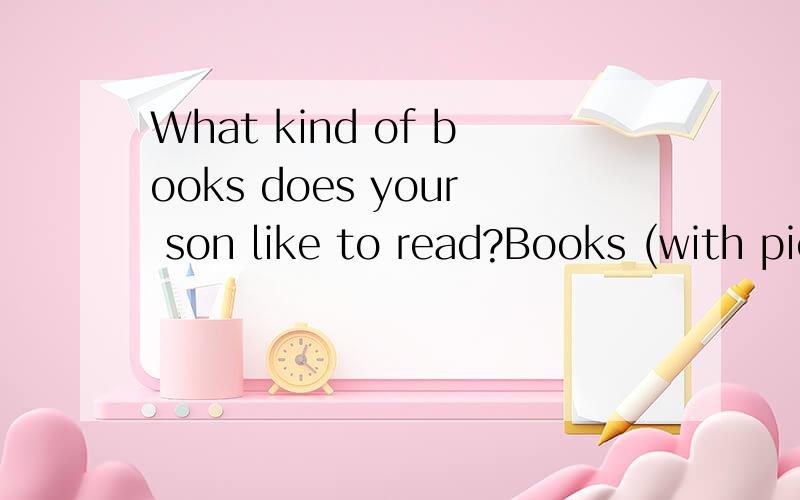 What kind of books does your son like to read?Books (with pictures in them)对不对