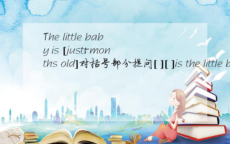 The little baby is [just5months old]对括号部分提问[ ][ ]is the little baby?