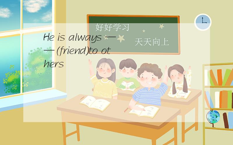 He is always ——（friend）to others