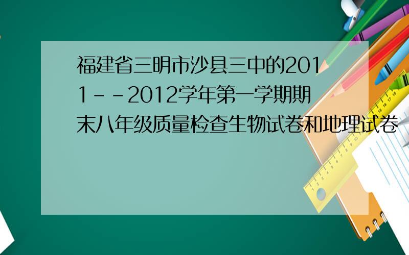 福建省三明市沙县三中的2011--2012学年第一学期期末八年级质量检查生物试卷和地理试卷