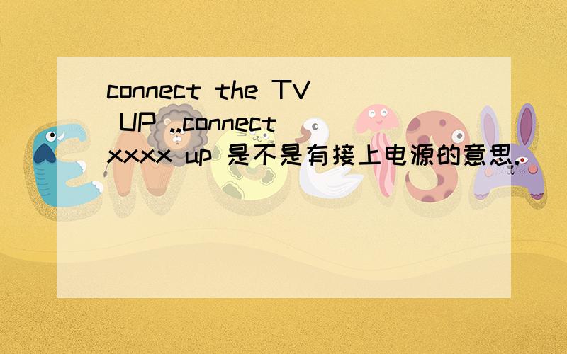 connect the TV UP ..connect xxxx up 是不是有接上电源的意思.