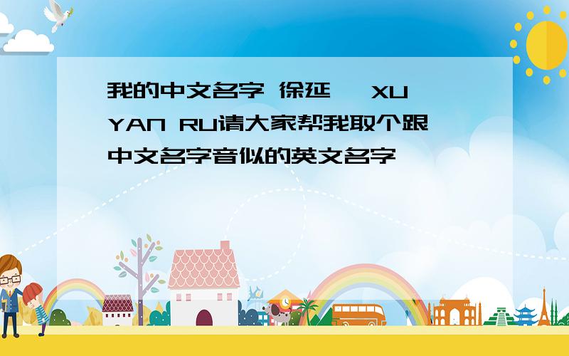 我的中文名字 徐延茹 XU YAN RU请大家帮我取个跟中文名字音似的英文名字