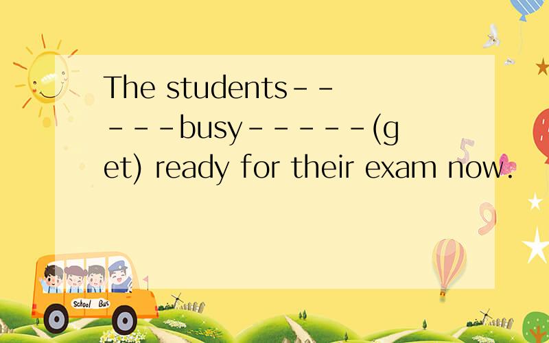 The students-----busy-----(get) ready for their exam now.