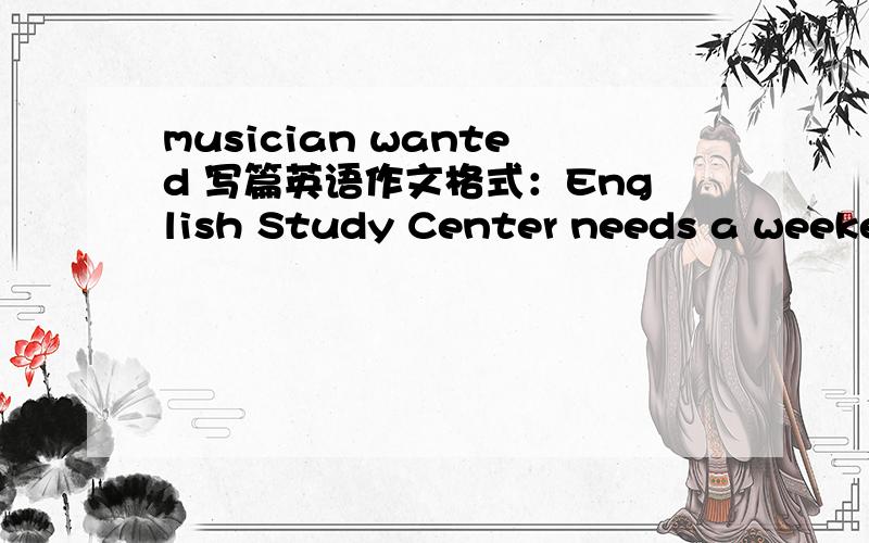 musician wanted 写篇英语作文格式：English Study Center needs a weekend teacher for primary school students.You must：-have a good grades - be outgoing- be good with children - enjoy telling jokesCall English Study Center at 443-5667 for mor