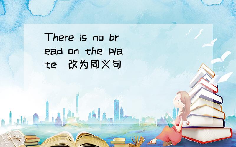 There is no bread on the plate(改为同义句)