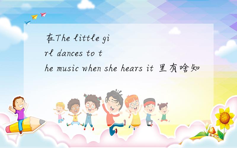 在The little girl dances to the music when she hears it 里有啥知