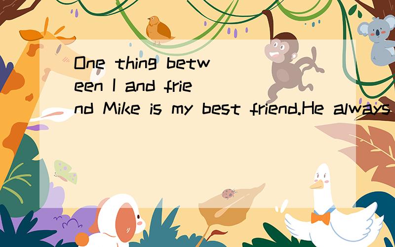 One thing between I and friend Mike is my best friend.He always a little shy and do not good at spOne thing between I and friend 汗