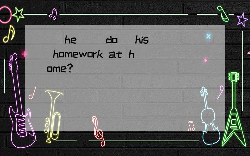 _ he _(do) his homework at home?