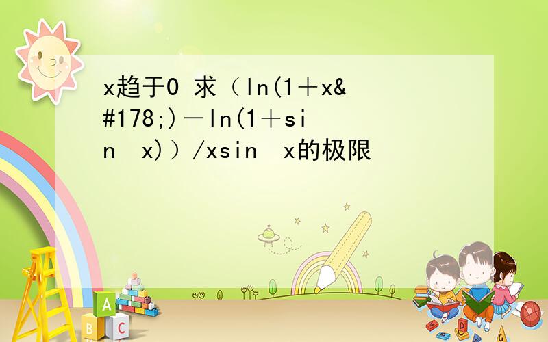 x趋于0 求（ln(1＋x²)－ln(1＋sin²x)）/xsin³x的极限