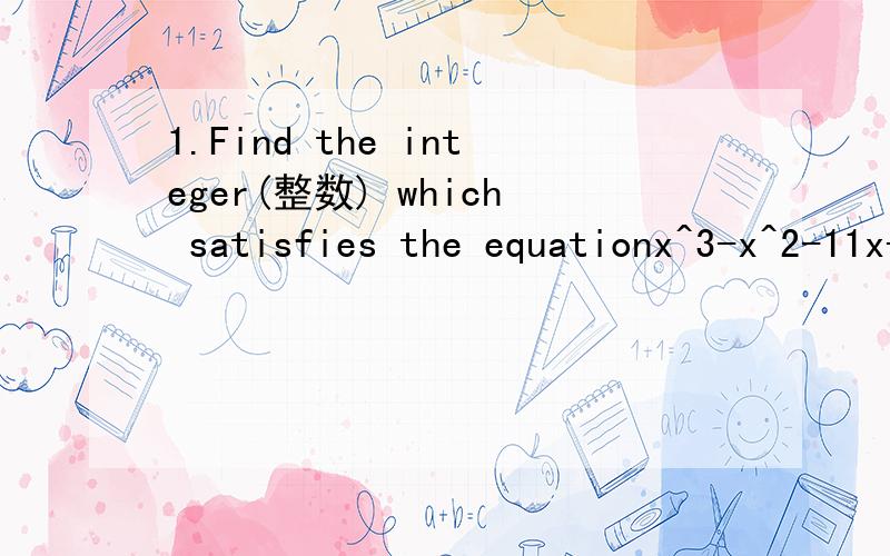 1.Find the integer(整数) which satisfies the equationx^3-x^2-11x+3=02.Find in the form a+b|3(3开方 抱歉 我实在找不到根号),where a and b are integers,the other values which satisfy the equation (就是求整数a和b)我第一问会做