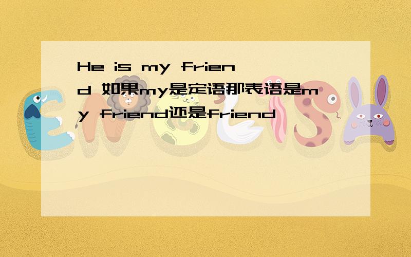 He is my friend 如果my是定语那表语是my friend还是friend吖