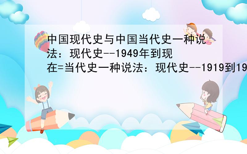 中国现代史与中国当代史一种说法：现代史--1949年到现在=当代史一种说法：现代史--1919到1949年.当代史--1949到现在.哪种对呀还是说中国当代史与中国现代史是一回事!