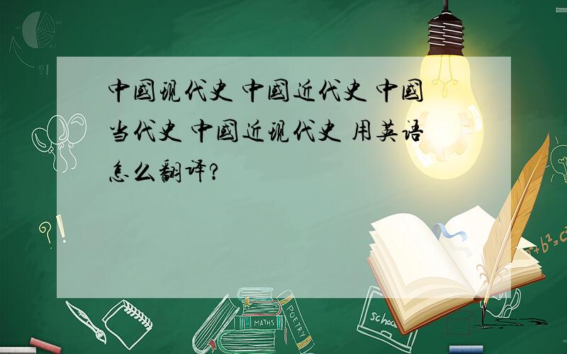 中国现代史 中国近代史 中国当代史 中国近现代史 用英语怎么翻译?