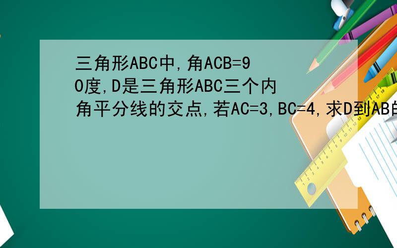 三角形ABC中,角ACB=90度,D是三角形ABC三个内角平分线的交点,若AC=3,BC=4,求D到AB的距离?