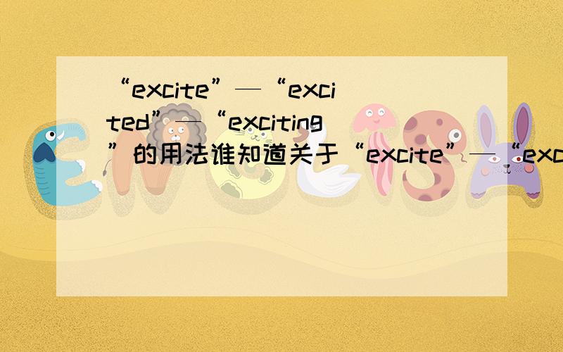“excite”—“excited”—“exciting”的用法谁知道关于“excite”—“excited”—“exciting”的语法的吗?
