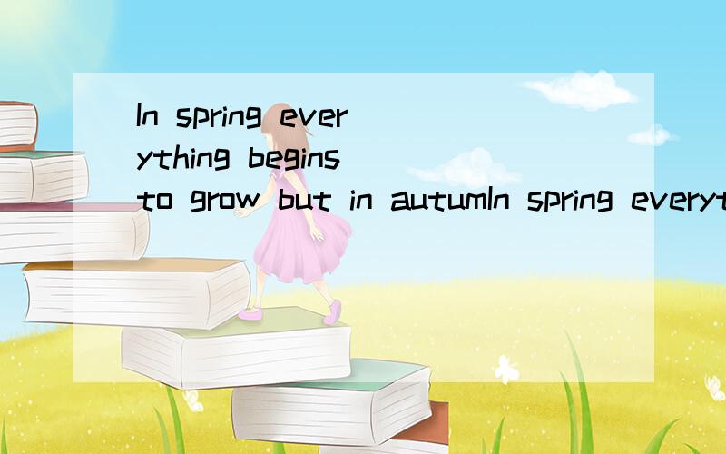 In spring everything begins to grow but in autumIn spring everything begins  to grow but in autumn every thing.意思