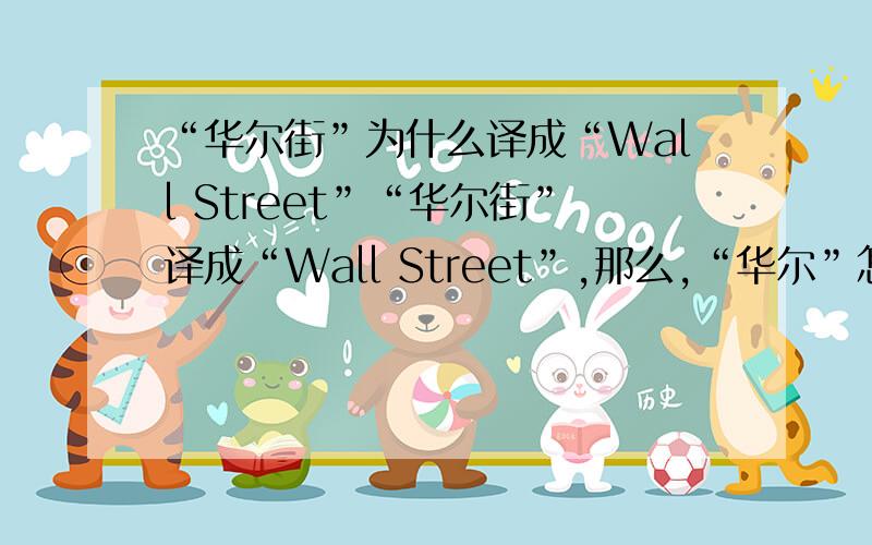“华尔街”为什么译成“Wall Street”“华尔街”译成“Wall Street”,那么,“华尔”怎么译出来的呢?问题涉及的是名词的翻译，而非名词的来历！谢谢第一个回答我问题的朋友！