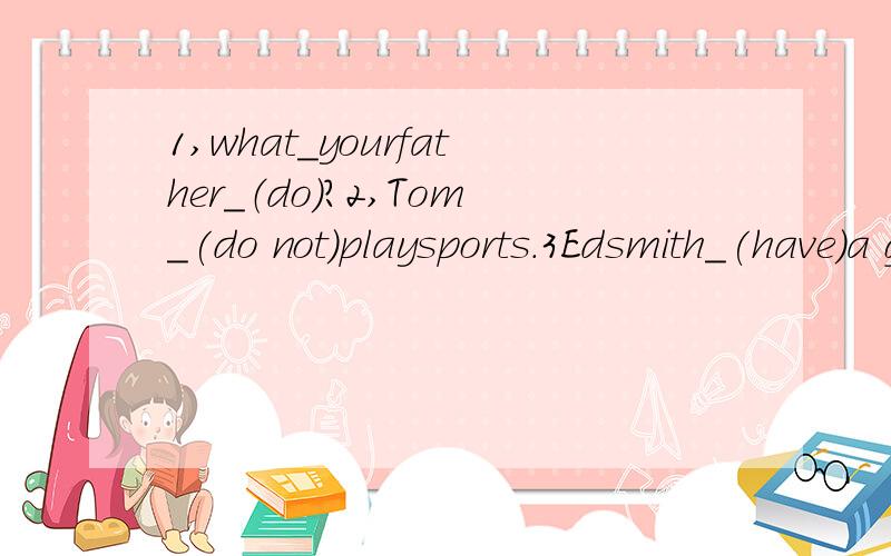 1,what＿yourfather＿（do)?2,Tom_(do not)playsports.3Edsmith_(have)a great sports collection