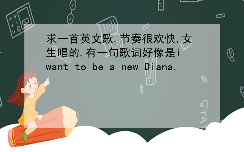 求一首英文歌,节奏很欢快,女生唱的,有一句歌词好像是i want to be a new Diana.