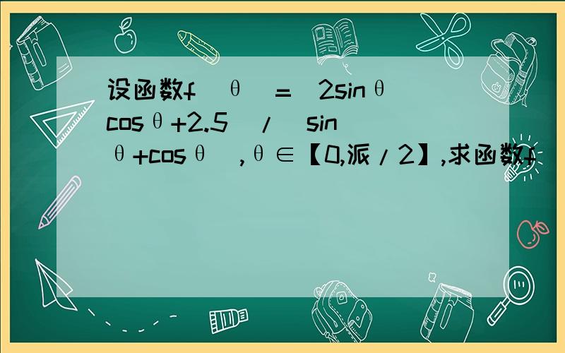 设函数f(θ）=(2sinθcosθ+2.5)/(sinθ+cosθ),θ∈【0,派/2】,求函数f(θ)的最小值