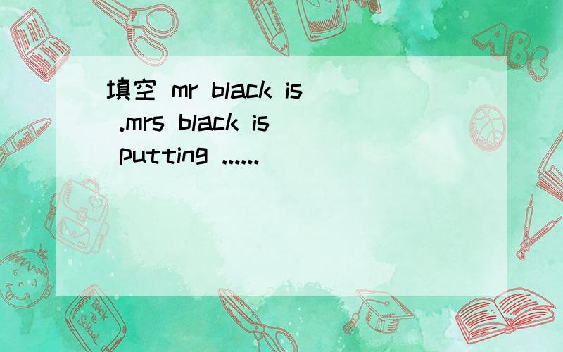 填空 mr black is .mrs black is putting ......