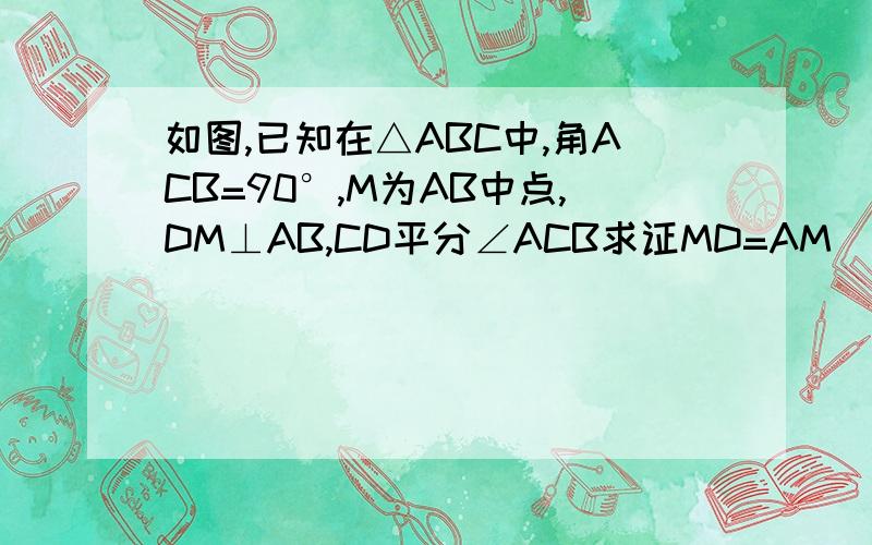 如图,已知在△ABC中,角ACB=90°,M为AB中点,DM⊥AB,CD平分∠ACB求证MD=AM