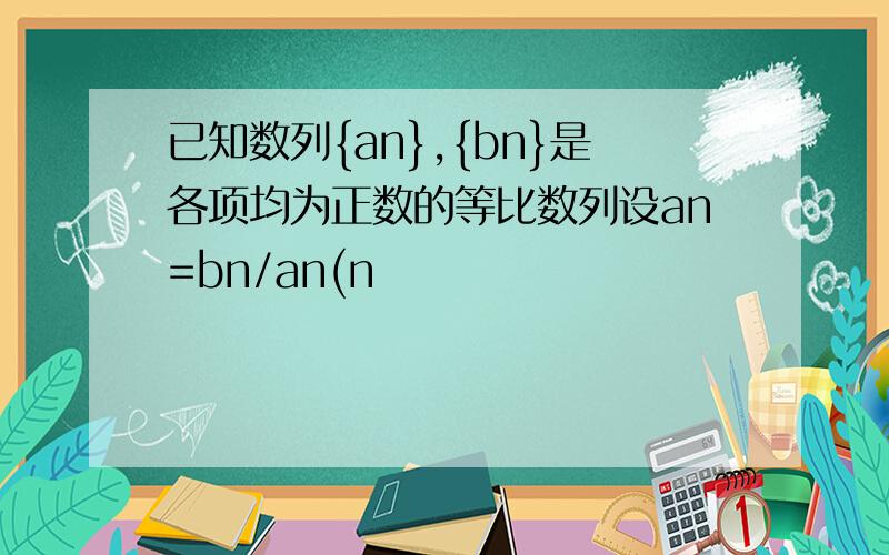 已知数列{an},{bn}是各项均为正数的等比数列设an=bn/an(n