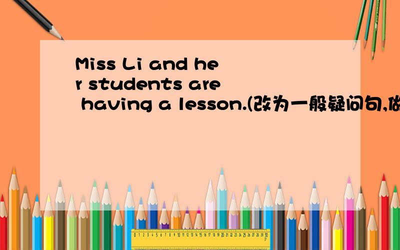 Miss Li and her students are having a lesson.(改为一般疑问句,做肯定,否定回答）