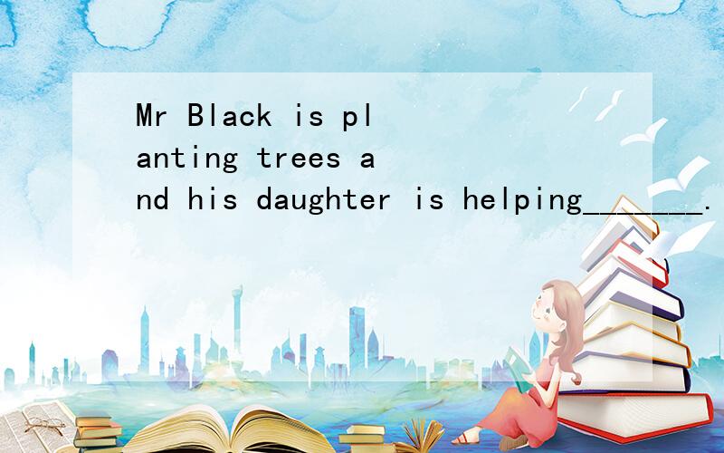 Mr Black is planting trees and his daughter is helping_______.     填一词