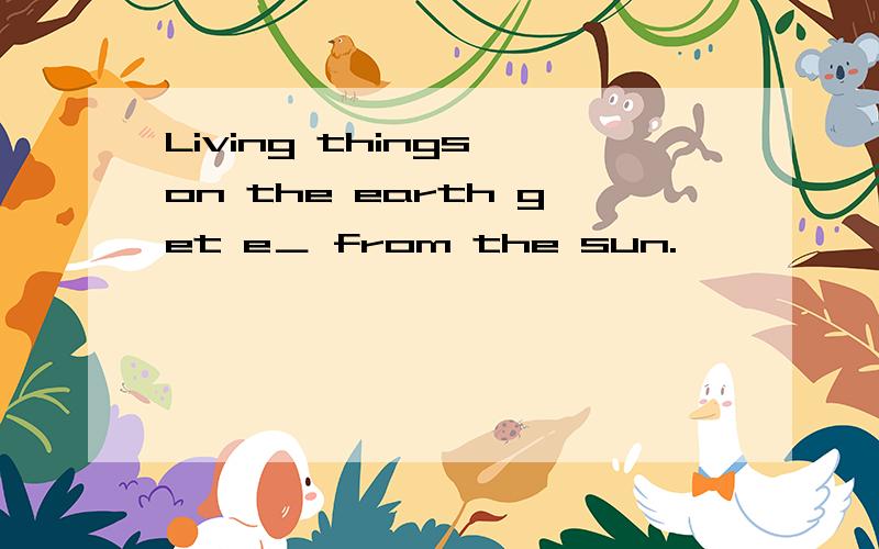 Living things on the earth get e＿ from the sun.