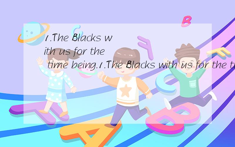 1.The Blacks with us for the time being.1.The Blacks with us for the time being.A.will stay B.would stay C.have been staying D.will be staying 这怎么选,怎么说