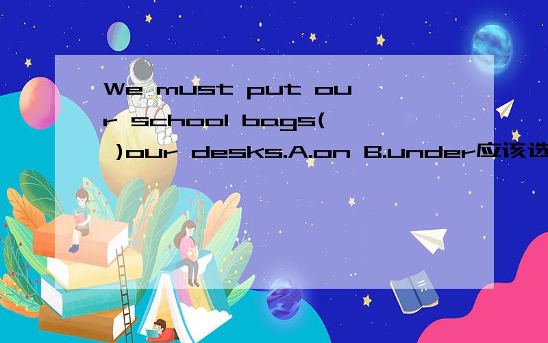 We must put our school bags( )our desks.A.on B.under应该选什么