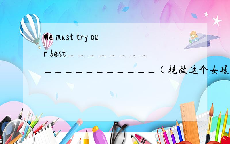 We must try our best___________________(挽救这个女孩）