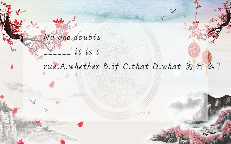 No one doubts ______ it is true.A.whether B.if C.that D.what 为什么?