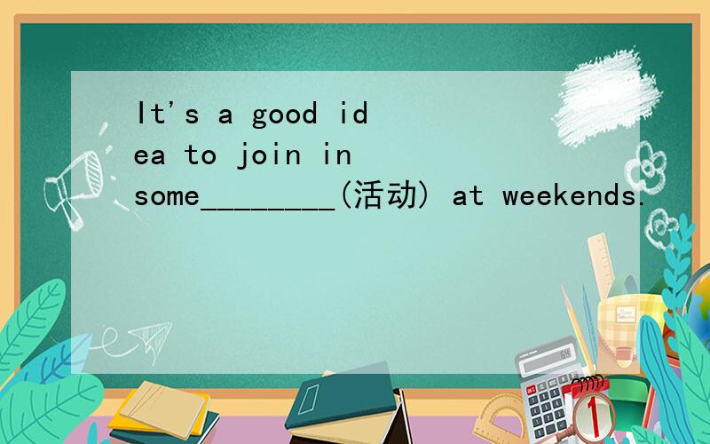 It's a good idea to join in some________(活动) at weekends.