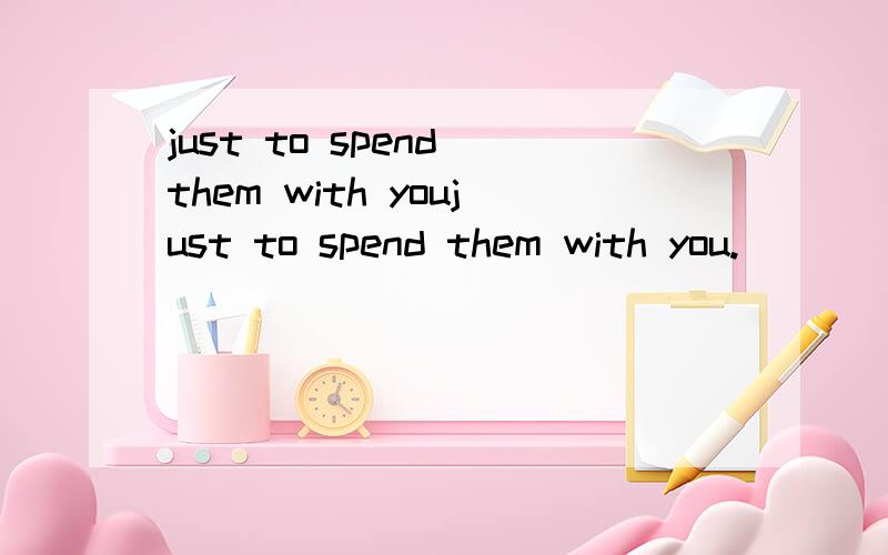 just to spend them with youjust to spend them with you.