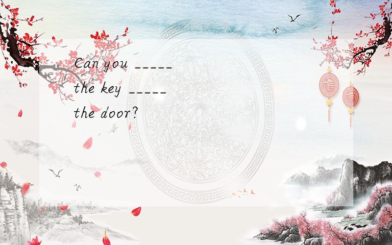 Can you _____ the key _____ the door?