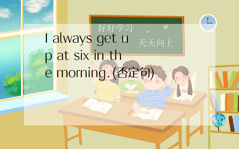I always get up at six in the morning.(否定句)