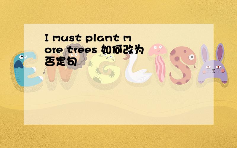I must plant more trees 如何改为否定句