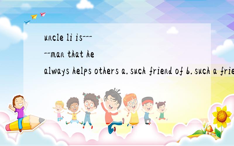uncle li is-----man that he always helps others a.such friend of b.such a friendlyc.such friendly a d.such friendly选哪一个 为什么 翻译是