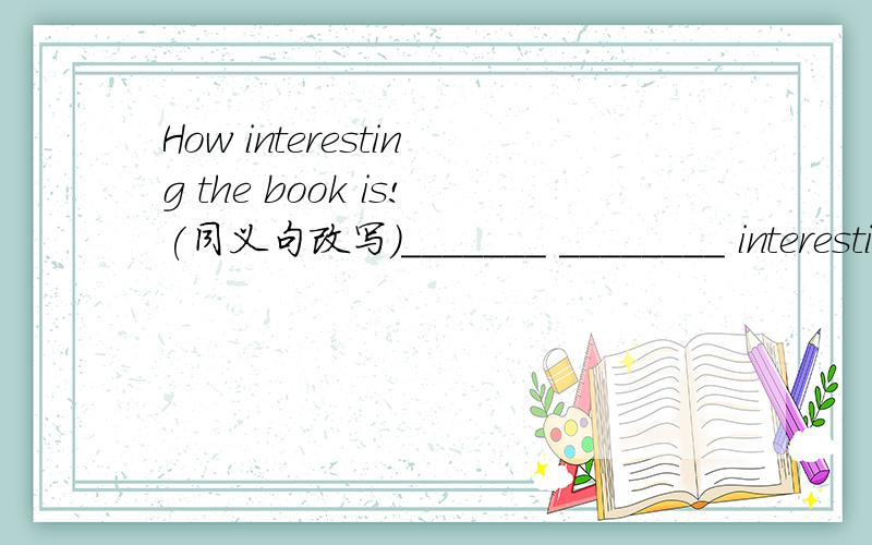 How interesting the book is!(同义句改写)_______ ________ interesting book it is!